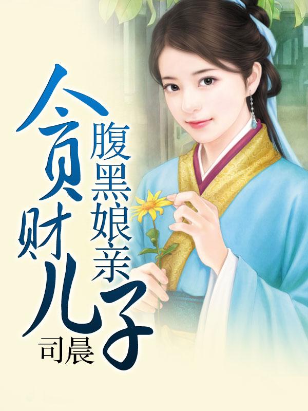 贪财儿子腹黑娘亲最新章节，贪财儿子腹黑娘亲免费阅读