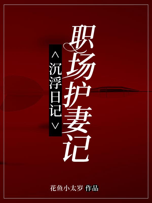 已完结小说《沉浮日记：职场护妻记》在线全文阅读