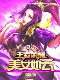 已完结小说《王者荣耀之美女如云》全章节在线阅读-经典文学