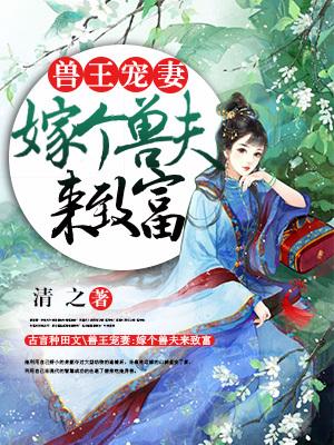 已完结小说《兽王宠妻：嫁个兽夫来致富》在线全文阅读