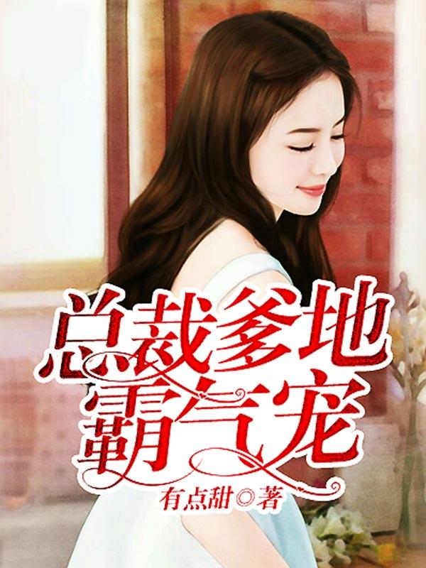总裁爹地霸气宠免费阅读，总裁爹地霸气宠全文在线阅读-够力荐小说推荐网