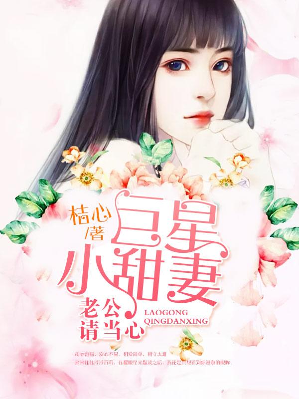 小说《巨星小甜妻：老公，请当心》全文免费阅读-优文网