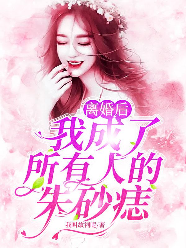 小说《离婚后，我成了所有人的朱砂痣》全文免费阅读
