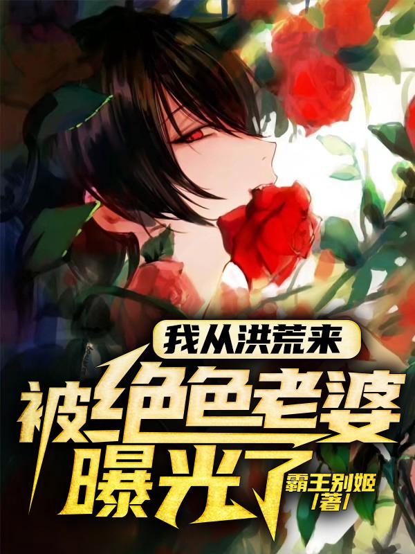 我从洪荒来：被绝色老婆曝光了！馨儿王聪姜逸，我从洪荒来：被绝色老婆曝光了！在线无弹窗阅读-经典文学