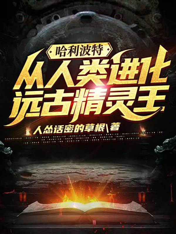 哈利波特：从人类进化远古精灵王最新章节，哈利波特：从人类进化远古精灵王免费阅读