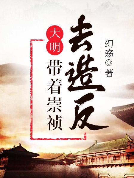 大明：带着崇祯去造反小说免费资源，大明：带着崇祯去造反在线阅读-优文网
