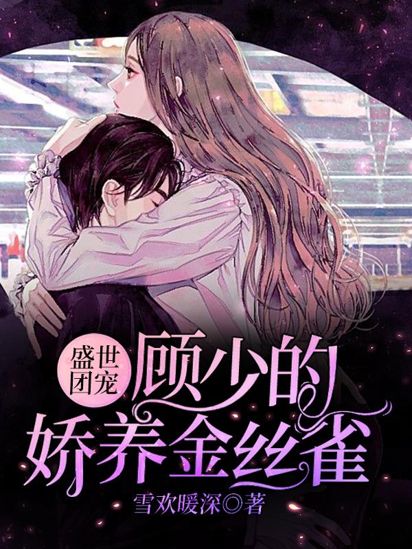 盛世团宠：顾少的娇养金丝雀小说，盛世团宠：顾少的娇养金丝雀施雪欢吕吕总