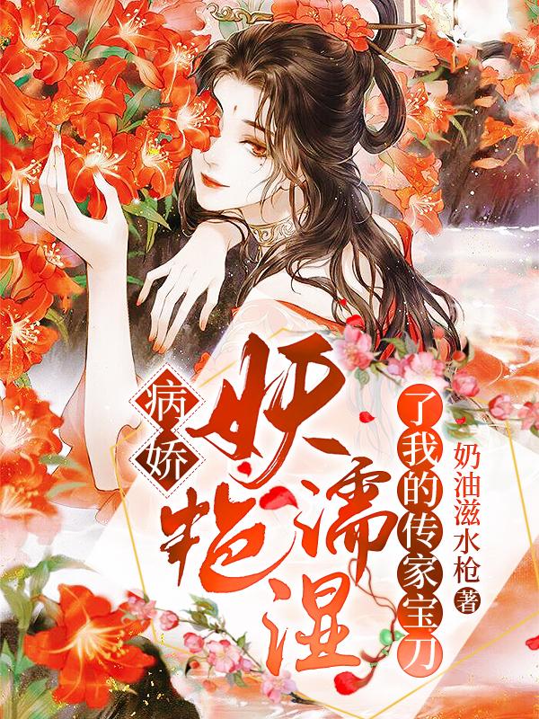 病娇，妖艳濡湿了我的传家宝刀小说，病娇，妖艳濡湿了我的传家宝刀全文在线阅读