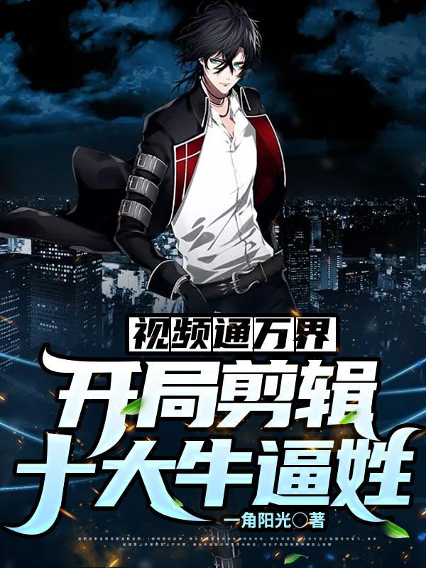 小说《视频通万界：开局剪辑十大牛逼姓》全文免费阅读-优文网