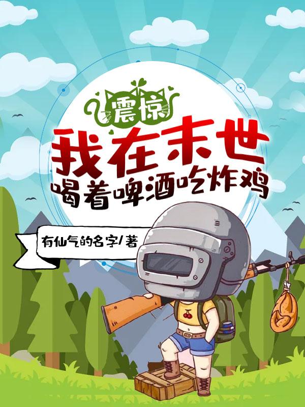 震惊！我在末世喝着啤酒吃炸鸡有仙气的名字，震惊！我在末世喝着啤酒吃炸鸡小说免费阅读