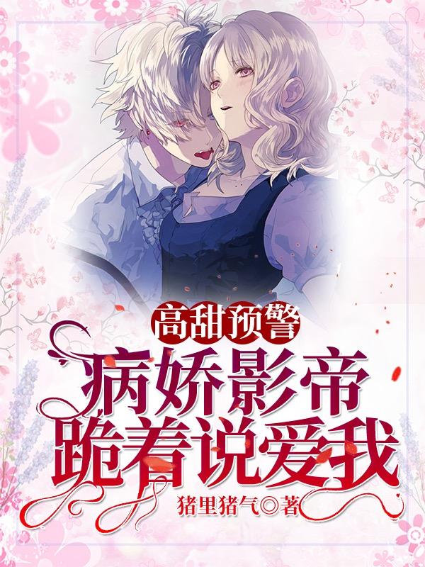 小说《高甜预警！病娇影帝跪着说爱我》全文免费阅读