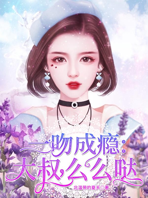 完整版《一吻成瘾：大叔，么么哒》免费阅读