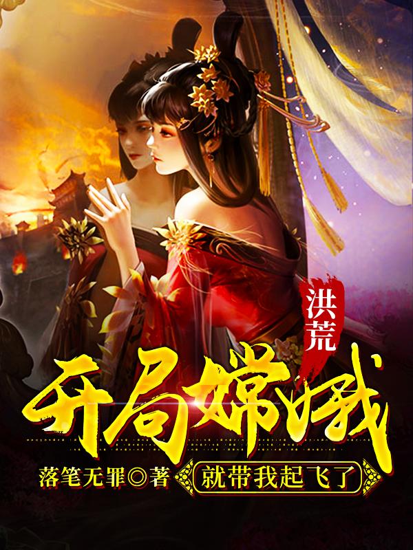 洪荒：开局嫦娥就带我起飞了最新章节，洪荒：开局嫦娥就带我起飞了免费阅读