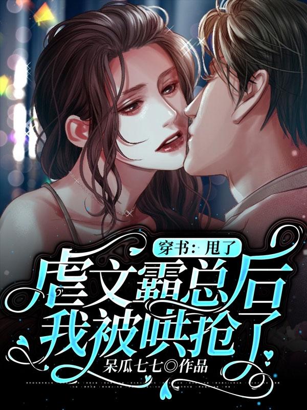 穿书：甩了虐文霸总后我被哄抢了呆瓜七七，穿书：甩了虐文霸总后我被哄抢了小说免费阅读