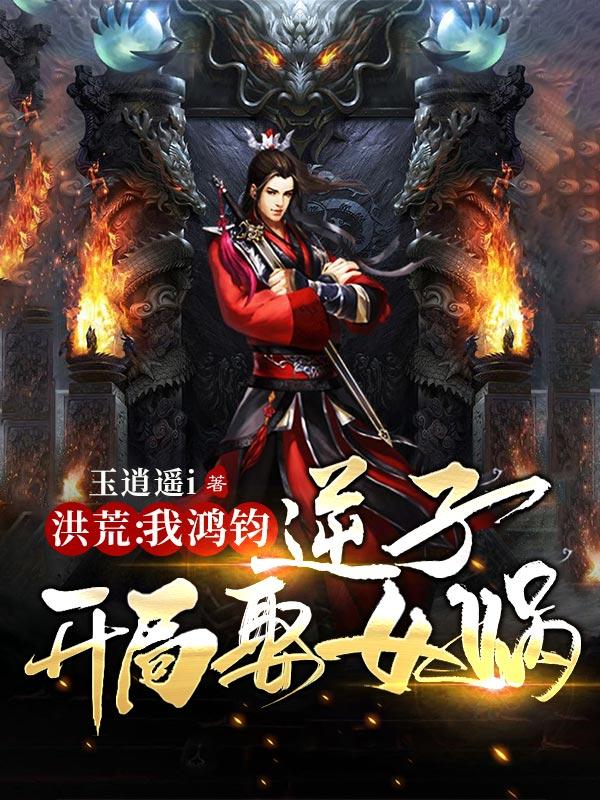 完整版《洪荒：我鸿钧逆子，开局娶女娲》txt下载-瑞奇文学