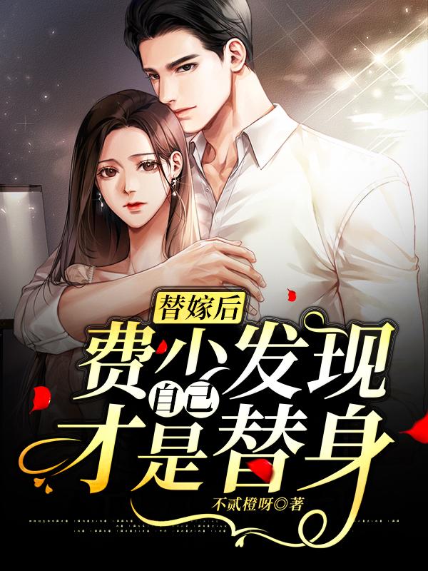 求替嫁后费少发现自己才是替身小说免费资源