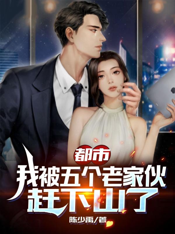 都市:我被五个老家伙赶下山了（江辰江远航）在线免费阅读