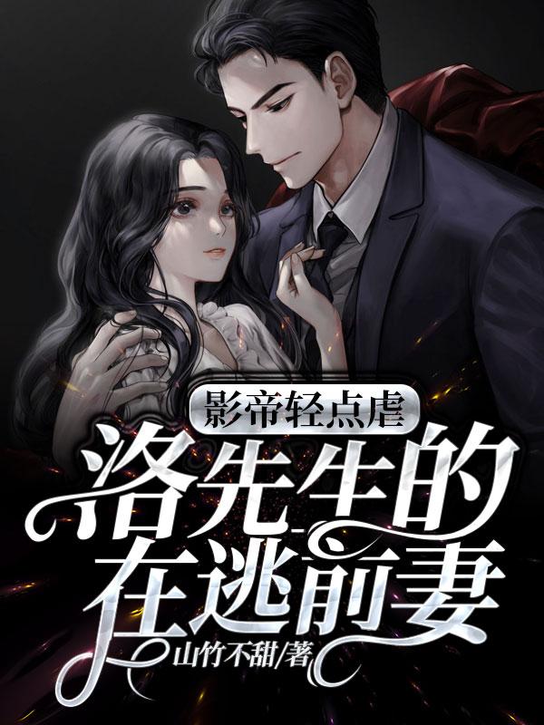 完整版《影帝轻点虐：洛先生的在逃前妻》全章节阅读-经典文学
