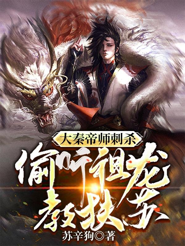 大秦帝师：刺杀偷听祖龙，教扶苏苏辛狗，大秦帝师：刺杀偷听祖龙，教扶苏小说免费阅读