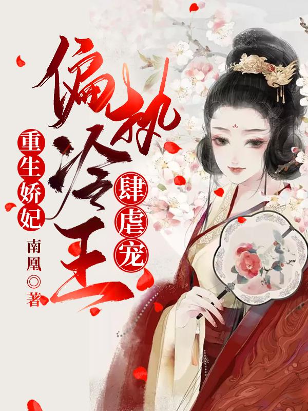 重生娇妃：偏执冷王肆虐宠小说，重生娇妃：偏执冷王肆虐宠全文在线阅读