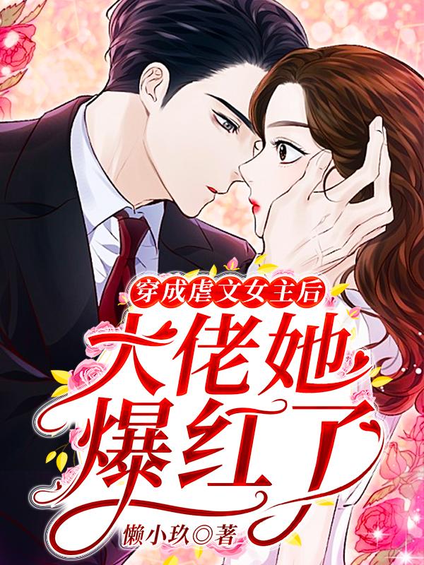 已完结小说《穿成虐文女主后，大佬她爆红了》全章节在线阅读