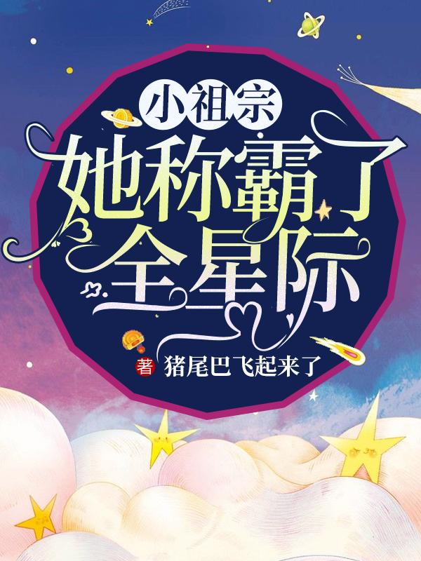 小说《小祖宗她称霸了全星际》全文阅读