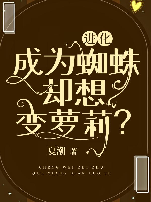 进化：成为蜘蛛却想变萝莉？夏潮，进化：成为蜘蛛却想变萝莉？小说免费阅读