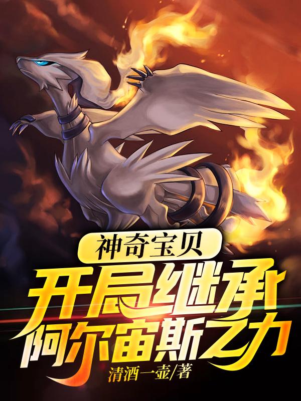 神奇宝贝：开局继承阿尔宙斯之力清酒一壶，神奇宝贝：开局继承阿尔宙斯之力小说免费阅读-侠客文学