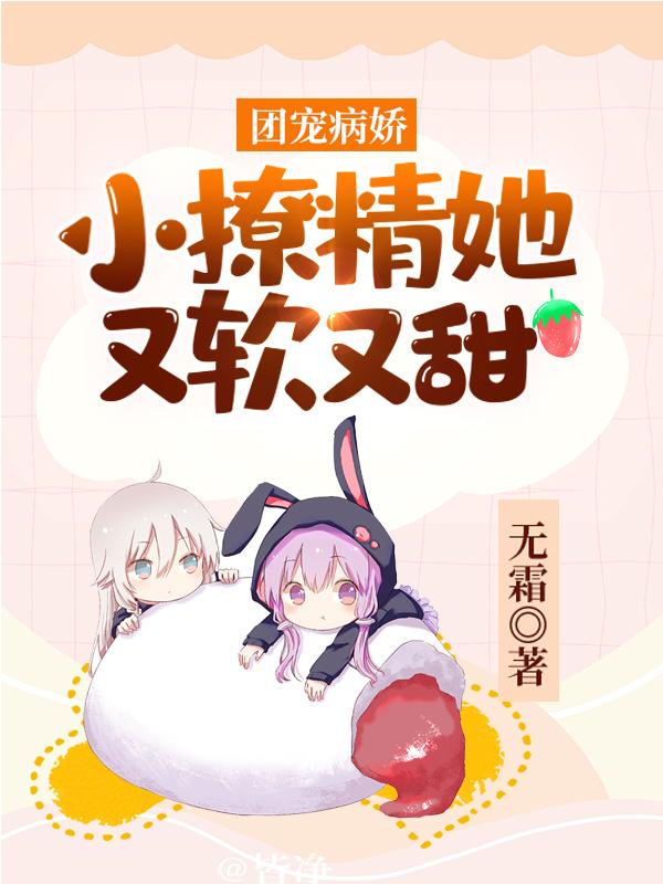 团宠病娇：小撩精她又软又甜最新章节，团宠病娇：小撩精她又软又甜免费阅读