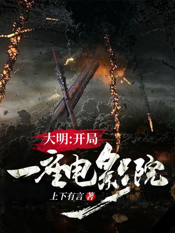 已完结小说《大明：开局一座电影院》全章节在线阅读