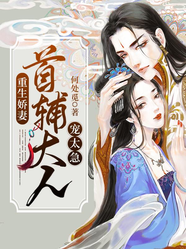 重生娇妻：首辅大人宠太急小说，重生娇妻：首辅大人宠太急最新章节