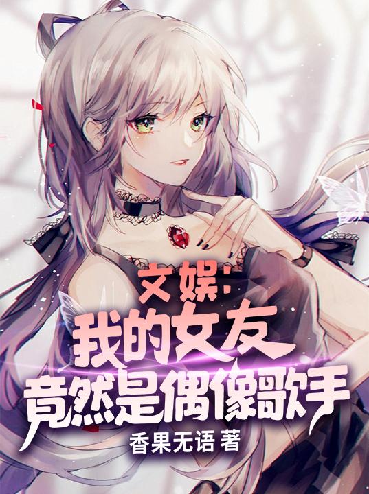 完整版《文娱：我的女友竟然是偶像歌手》txt下载-瑞奇文学