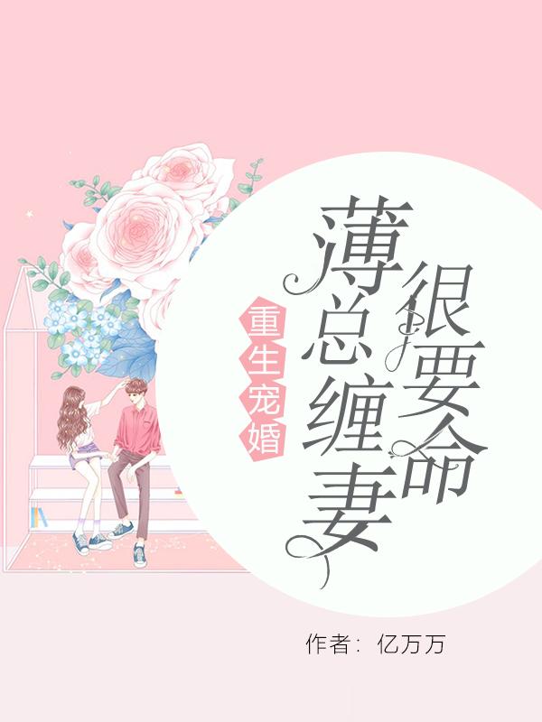 重生宠婚：薄总缠妻很要命最新章节，重生宠婚：薄总缠妻很要命免费阅读-经典文学