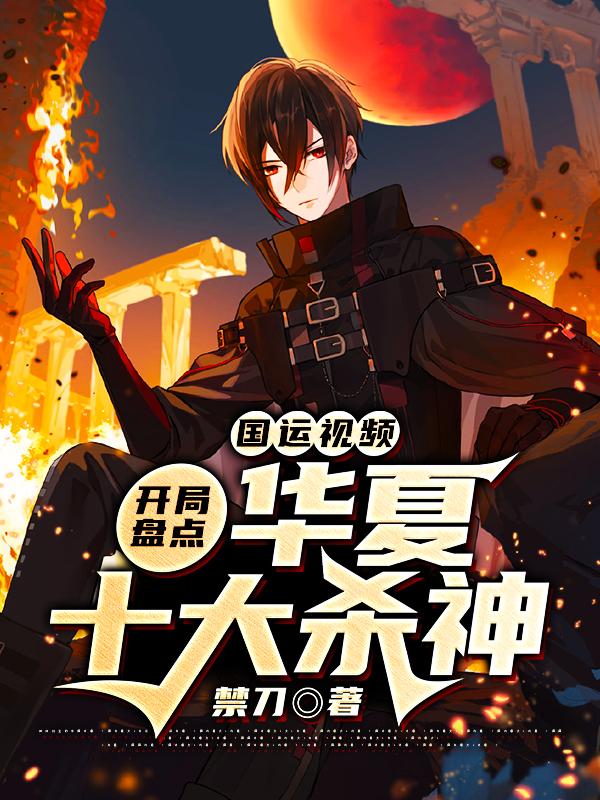 完整版《国运视频：开局盘点华夏十大杀神》全文阅读