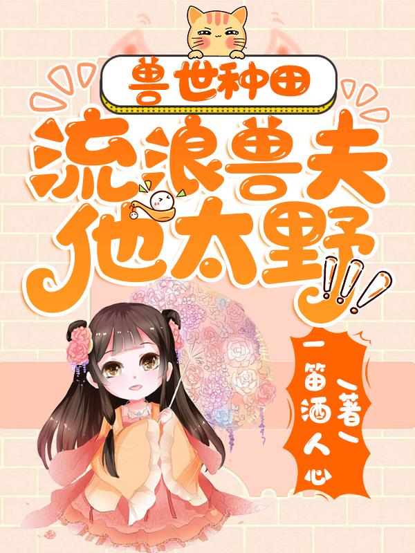 兽世种田：流浪兽夫他太野最新章节，兽世种田：流浪兽夫他太野免费阅读