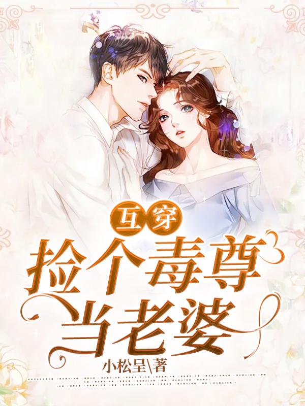 完整版《互穿:捡个毒尊当老婆》在线免费阅读