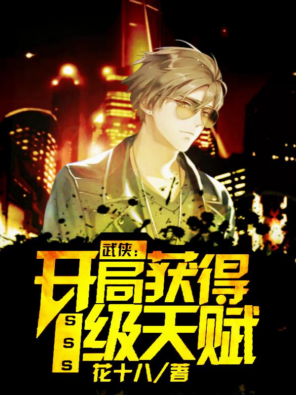 武侠：开局获得SSS级天赋花十八，武侠：开局获得SSS级天赋小说免费阅读