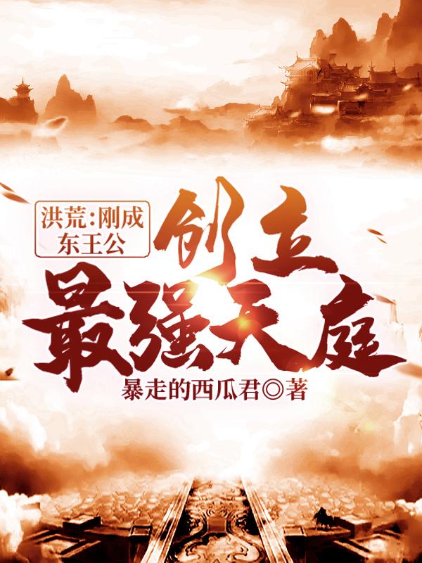 完整版《洪荒：刚成东王公，创立最强天庭》txt下载