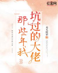 那些年我坑过的大佬小说免费资源，那些年我坑过的大佬在线阅读