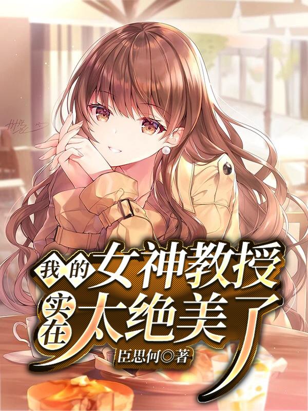 我的女神教授实在太绝美了小说免费资源，我的女神教授实在太绝美了在线阅读