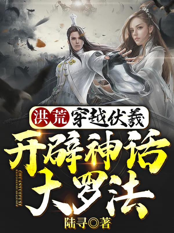 完整版《洪荒：穿越伏羲，开辟神话大罗法》章节目录在线阅读