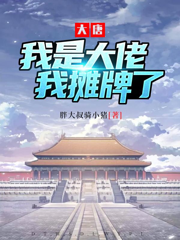 大唐：我是大佬我摊牌了最新章节，大唐：我是大佬我摊牌了免费阅读