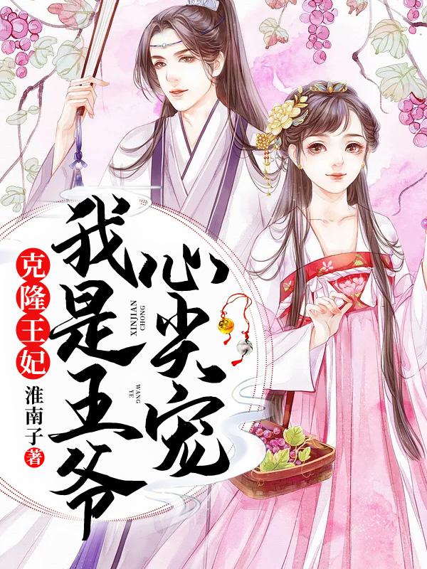 克隆王妃：我是王爷心尖宠免费阅读，克隆王妃：我是王爷心尖宠全文在线阅读