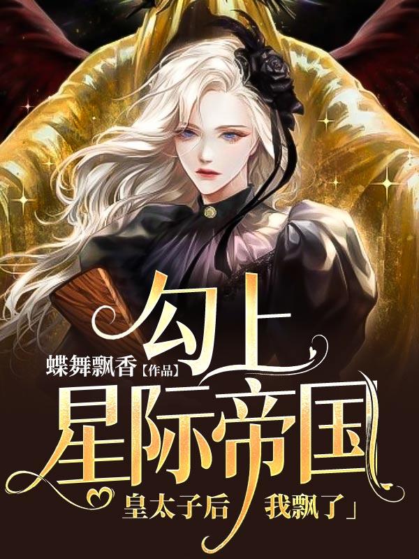 勾上星际帝国皇太子后，我飘了最新章节，勾上星际帝国皇太子后，我飘了全文在线阅读