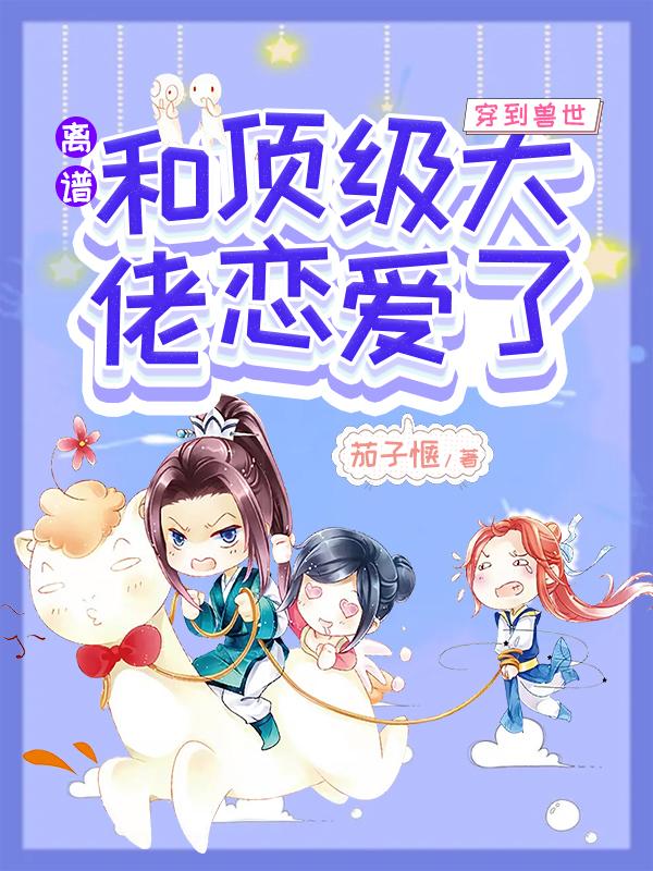 《离谱，穿到兽世和顶级大佬恋爱了》小说全文在线试读，《离谱，穿到兽世和顶级大佬恋爱了》最新章节目录