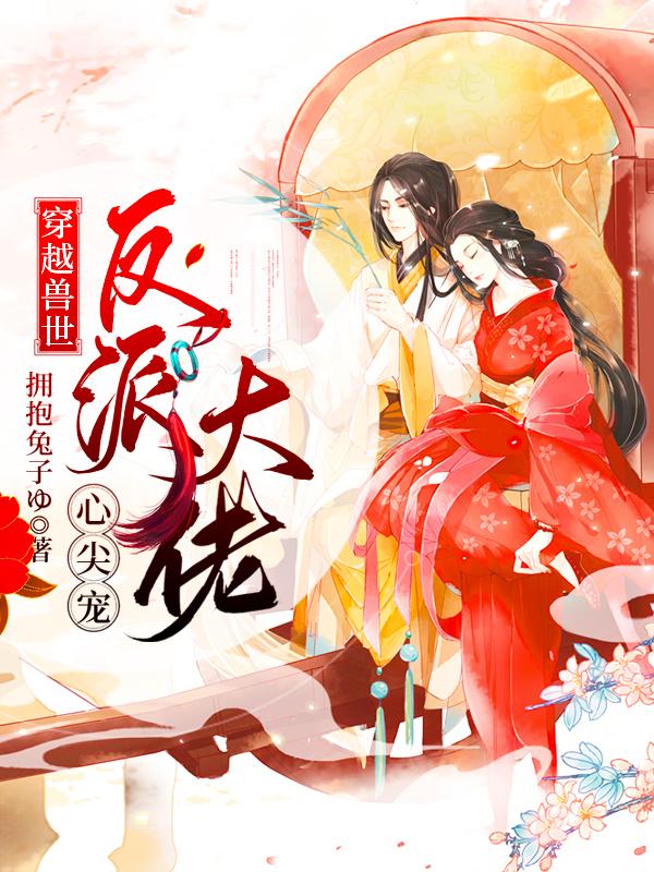 求穿越兽世：反派大佬心尖宠小说免费资源