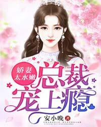 娇妻太水嫩，总裁宠上瘾小说，娇妻太水嫩，总裁宠上瘾在线阅读