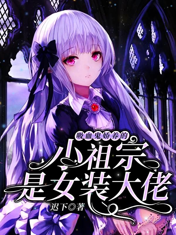 完整版《吸血鬼娇养的小祖宗是女装大佬》在线免费阅读