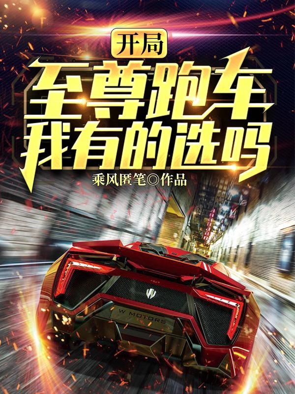 开局至尊跑车，我有的选吗？小说，开局至尊跑车，我有的选吗？最新章节
