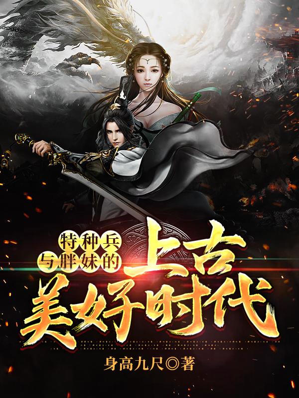 胖妹罗树罗树英俊小说在线全文免费阅读（特种兵与胖妹的上古美好时代无弹窗无删减）